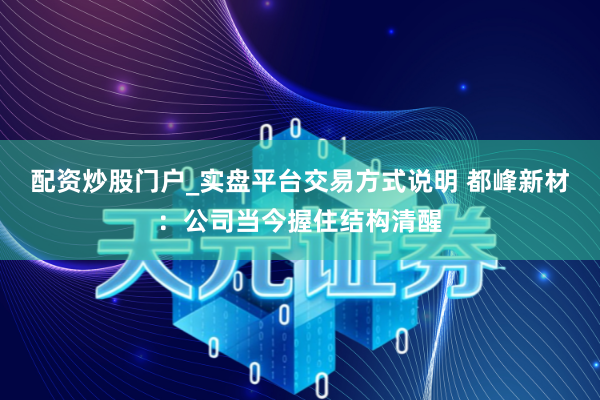配资炒股门户_实盘平台交易方式说明 都峰新材：公司当今握住结构清醒