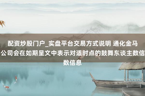 配资炒股门户_实盘平台交易方式说明 通化金马：公司会在如期呈文中表示对适时点的鼓舞东谈主数信息