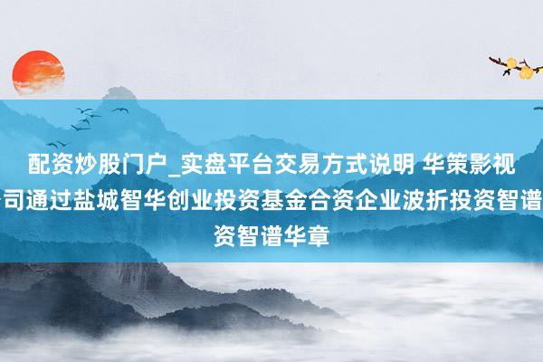 配资炒股门户_实盘平台交易方式说明 华策影视：公司通过盐城智华创业投资基金合资企业波折投资智谱华章