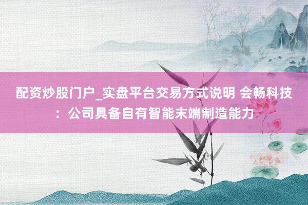 配资炒股门户_实盘平台交易方式说明 会畅科技：公司具备自有智能末端制造能力