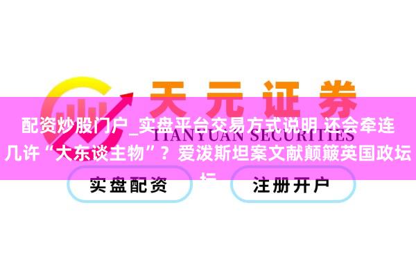 配资炒股门户_实盘平台交易方式说明 还会牵连几许“大东谈主物”？爱泼斯坦案文献颠簸英国政坛