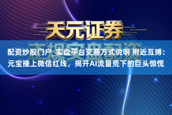 配资炒股门户_实盘平台交易方式说明 附近互搏：元宝撞上微信红线，揭开AI流量荒下的巨头惊慌