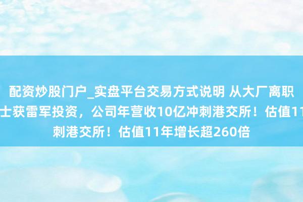 配资炒股门户_实盘平台交易方式说明 从大厂离职卖门锁，清华硕士获雷军投资，公司年营收10亿冲刺港交所！估值11年增长超260倍