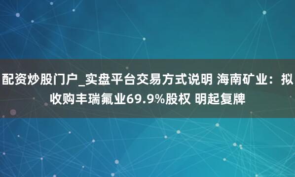 配资炒股门户_实盘平台交易方式说明 海南矿业：拟收购丰瑞氟业69.9%股权 明起复牌