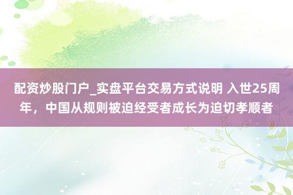 配资炒股门户_实盘平台交易方式说明 入世25周年，中国从规则被迫经受者成长为迫切孝顺者