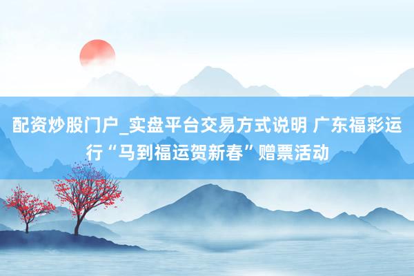 配资炒股门户_实盘平台交易方式说明 广东福彩运行“马到福运贺新春”赠票活动