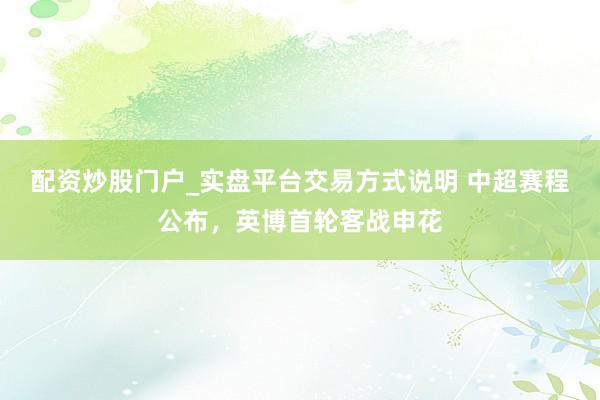 配资炒股门户_实盘平台交易方式说明 中超赛程公布，英博首轮客战申花