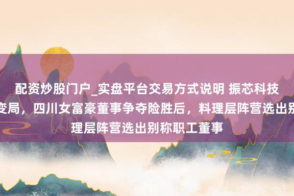 配资炒股门户_实盘平台交易方式说明 振芯科技收敛权再生变局，四川女富豪董事争夺险胜后，料理层阵营选出别称职工董事