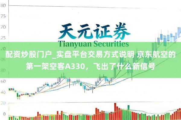配资炒股门户_实盘平台交易方式说明 京东航空的第一架空客A330，飞出了什么新信号