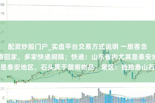 配资炒股门户_实盘平台交易方式说明 一旅客念念把泰山眼下买的石头寄回家,多家快递间隔;快递:山东省内尤其是泰安地区,石头属于禁寄物品;景区:捡拾泰山石的最高可罚两万元