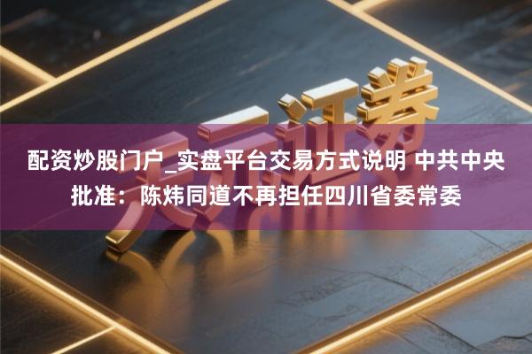 配资炒股门户_实盘平台交易方式说明 中共中央批准：陈炜同道不再担任四川省委常委