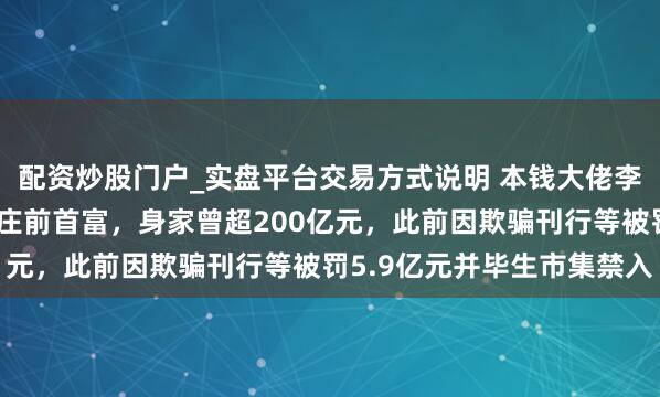 配资炒股门户_实盘平台交易方式说明 本钱大佬李兆廷被公安拘留！石家庄前首富，身家曾超200亿元，此前因欺骗刊行等被罚5.9亿元并毕生市集禁入