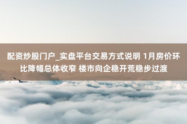 配资炒股门户_实盘平台交易方式说明 1月房价环比降幅总体收窄 楼市向企稳开荒稳步过渡