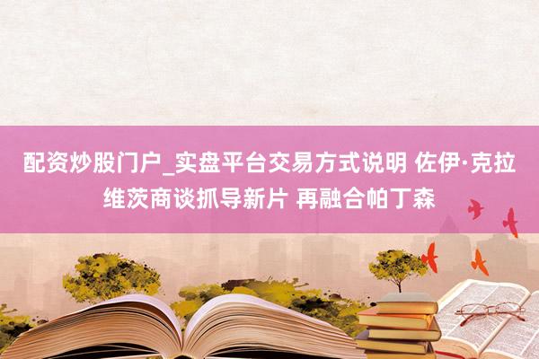 配资炒股门户_实盘平台交易方式说明 佐伊·克拉维茨商谈抓导新片 再融合帕丁森