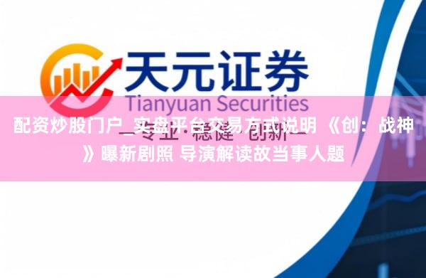 配资炒股门户_实盘平台交易方式说明 《创：战神》曝新剧照 导演解读故当事人题