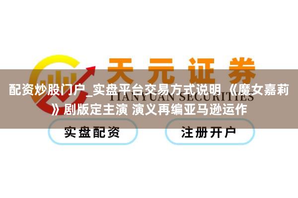 配资炒股门户_实盘平台交易方式说明 《魔女嘉莉》剧版定主演 演义再编亚马逊运作