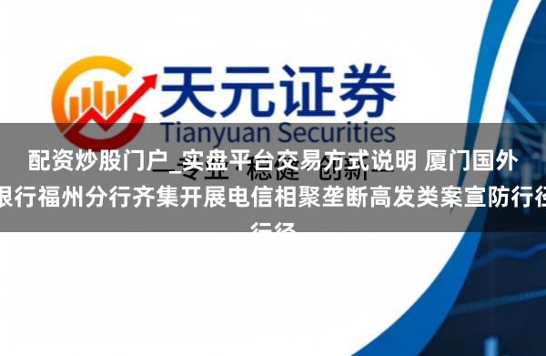 配资炒股门户_实盘平台交易方式说明 厦门国外银行福州分行齐集开展电信相聚垄断高发类案宣防行径