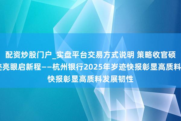 配资炒股门户_实盘平台交易方式说明 策略收官硕果丰 事迹亮眼启新程——杭州银行2025年岁迹快报彰显高质料发展韧性