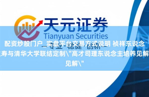 配资炒股门户_实盘平台交易方式说明 祯祥东说念主寿与清华大学联结定制＂高才司理东说念主培养见解＂