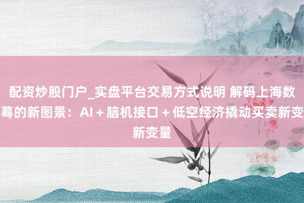 配资炒股门户_实盘平台交易方式说明 解码上海数字蓦的新图景：AI＋脑机接口＋低空经济撬动买卖新变量