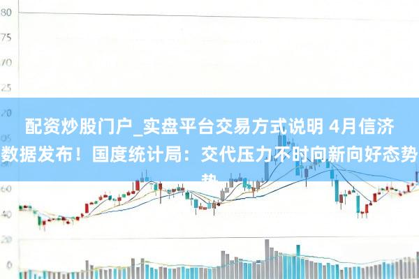 配资炒股门户_实盘平台交易方式说明 4月信济数据发布！国度统计局：交代压力不时向新向好态势