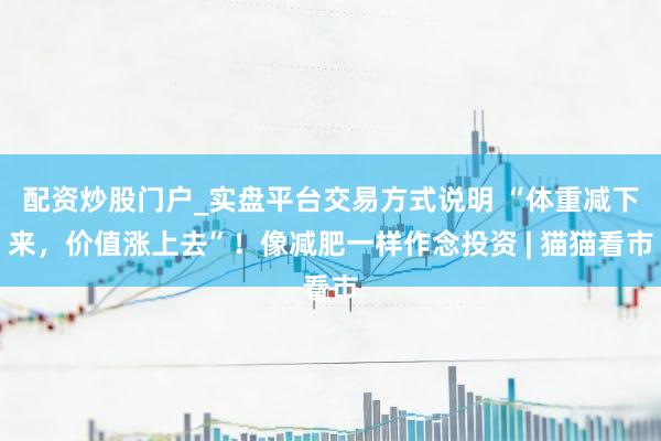 配资炒股门户_实盘平台交易方式说明 “体重减下来，价值涨上去”！像减肥一样作念投资 | 猫猫看市