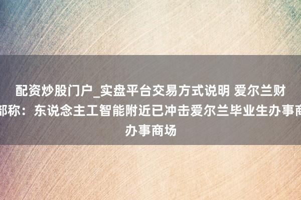 配资炒股门户_实盘平台交易方式说明 爱尔兰财政部称：东说念主工智能附近已冲击爱尔兰毕业生办事商场