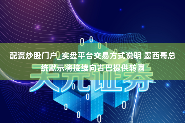 配资炒股门户_实盘平台交易方式说明 墨西哥总统默示将接续向古巴提供转圜