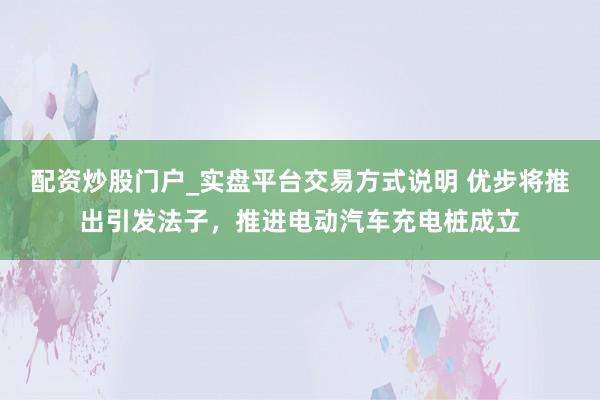 配资炒股门户_实盘平台交易方式说明 优步将推出引发法子，推进电动汽车充电桩成立
