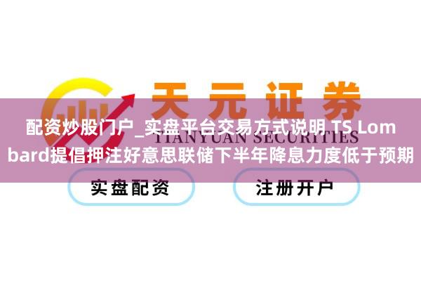 配资炒股门户_实盘平台交易方式说明 TS Lombard提倡押注好意思联储下半年降息力度低于预期