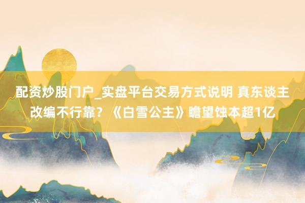 配资炒股门户_实盘平台交易方式说明 真东谈主改编不行靠？《白雪公主》瞻望蚀本超1亿