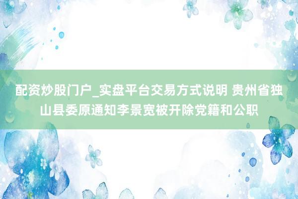 配资炒股门户_实盘平台交易方式说明 贵州省独山县委原通知李景宽被开除党籍和公职
