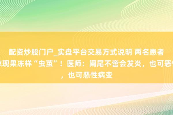 配资炒股门户_实盘平台交易方式说明 两名患者腹内惊现果冻样“虫茧”!医师:阑尾不啻会发炎,也可恶性病变