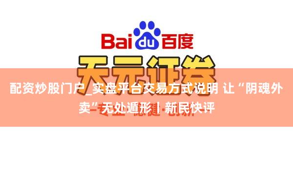 配资炒股门户_实盘平台交易方式说明 让“阴魂外卖”无处遁形丨新民快评