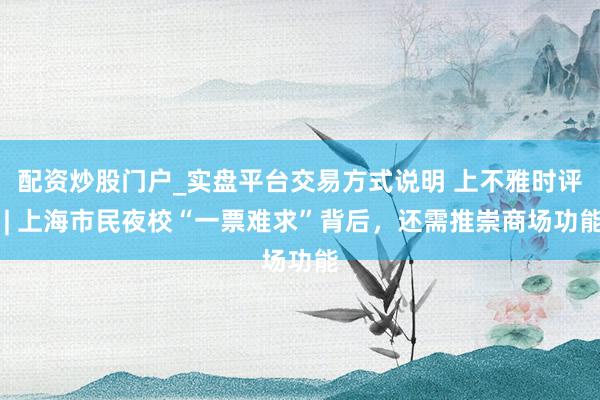配资炒股门户_实盘平台交易方式说明 上不雅时评 | 上海市民夜校“一票难求”背后，还需推崇商场功能