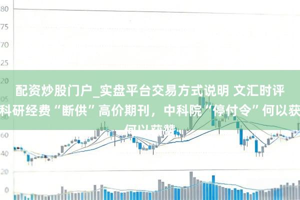配资炒股门户_实盘平台交易方式说明 文汇时评｜科研经费“断供”高价期刊，中科院“停付令”何以获赞