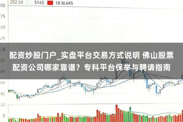 配资炒股门户_实盘平台交易方式说明 佛山股票配资公司哪家靠谱？专科平台保举与聘请指南