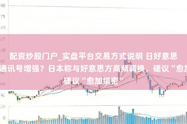 配资炒股门户_实盘平台交易方式说明 日好意思外汇勾通讯号增强？日本称与好意思方高频调换，磋议“愈加缜密”