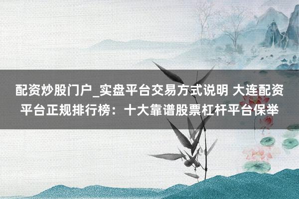 配资炒股门户_实盘平台交易方式说明 大连配资平台正规排行榜：十大靠谱股票杠杆平台保举