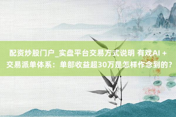 配资炒股门户_实盘平台交易方式说明 有戏AI + 交易派单体系：单部收益超30万是怎样作念到的？
