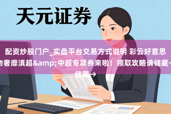 配资炒股门户_实盘平台交易方式说明 彩云好意思物奢靡滇超&中超专项券来啦！领取攻略请储藏→