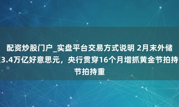 配资炒股门户_实盘平台交易方式说明 2月末外储超3.4万亿好意思元，央行贯穿16个月增抓黄金节拍持重