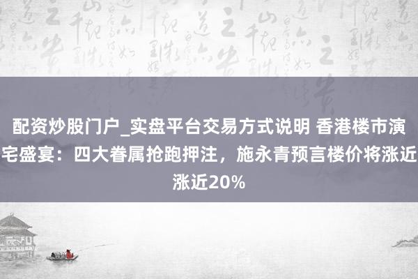 配资炒股门户_实盘平台交易方式说明 香港楼市演出豪宅盛宴：四大眷属抢跑押注，施永青预言楼价将涨近20%