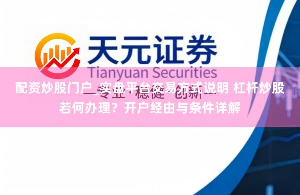 配资炒股门户_实盘平台交易方式说明 杠杆炒股若何办理？开户经由与条件详解