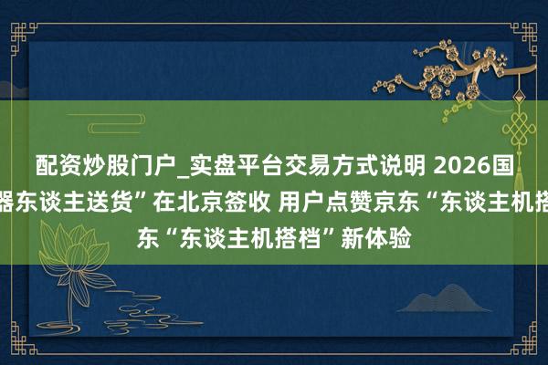 配资炒股门户_实盘平台交易方式说明 2026国补“首单机器东谈主送货”在北京签收 用户点赞京东“东谈主机搭档”新体验