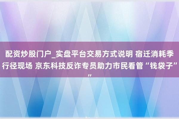 配资炒股门户_实盘平台交易方式说明 宿迁消耗季行径现场 京东科技反诈专员助力市民看管“钱袋子”