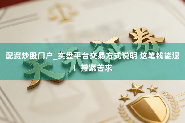 配资炒股门户_实盘平台交易方式说明 这笔钱能退！攥紧苦求