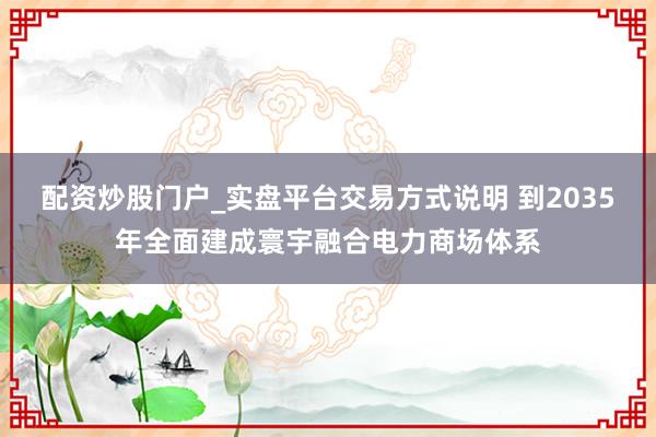配资炒股门户_实盘平台交易方式说明 到2035年全面建成寰宇融合电力商场体系