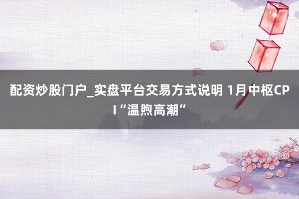 配资炒股门户_实盘平台交易方式说明 1月中枢CPI“温煦高潮”
