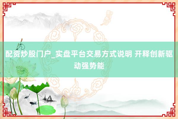 配资炒股门户_实盘平台交易方式说明 开释创新驱动强势能